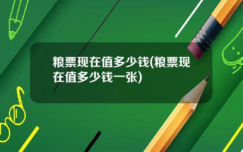 粮票现在值多少钱(粮票现在值多少钱一张)
