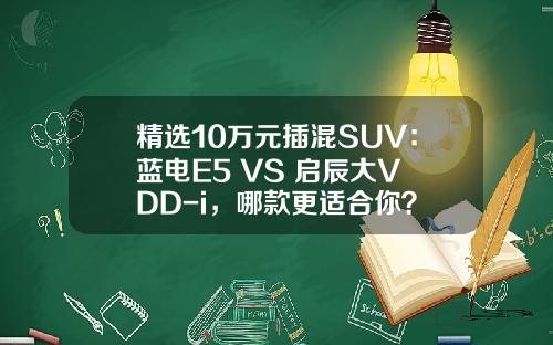 精选10万元插混SUV：蓝电E5 VS 启辰大V DD-i，哪款更适合你？