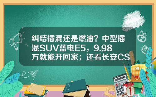 纠结插混还是燃油？中型插混SUV蓝电E5，9.98万就能开回家；还看长安CS75 PLUS吗？