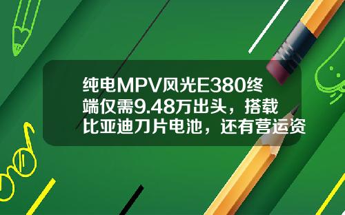 纯电MPV风光E380终端仅需9.48万出头，搭载比亚迪刀片电池，还有营运资质