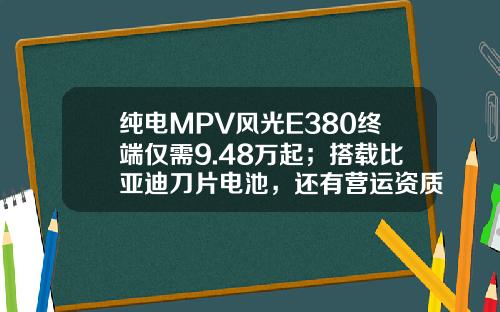纯电MPV风光E380终端仅需9.48万起；搭载比亚迪刀片电池，还有营运资质