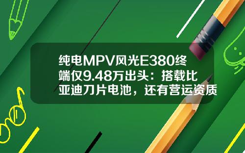 纯电MPV风光E380终端仅9.48万出头：搭载比亚迪刀片电池，还有营运资质！
