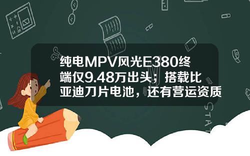 纯电MPV风光E380终端仅9.48万出头；搭载比亚迪刀片电池，还有营运资质！