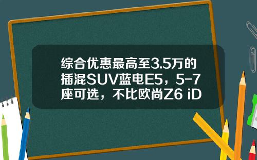 综合优惠最高至3.5万的插混SUV蓝电E5，5-7座可选，不比欧尚Z6 iDD香？