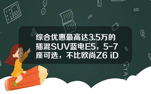 综合优惠最高达3.5万的插混SUV蓝电E5，5-7座可选，不比欧尚Z6 iDD香吗？