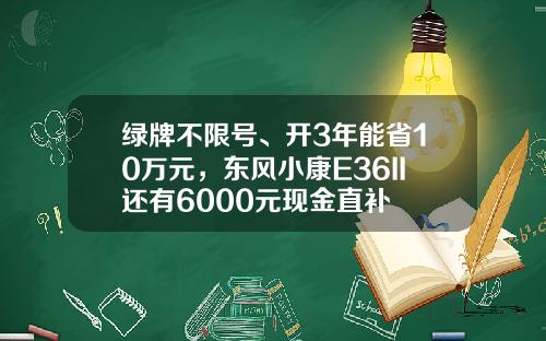 绿牌不限号、开3年能省10万元，东风小康E36II还有6000元现金直补