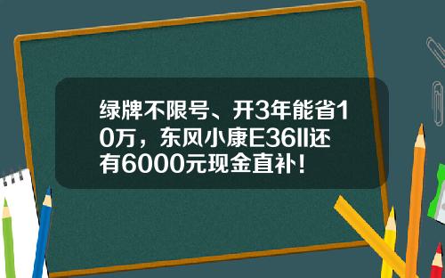 绿牌不限号、开3年能省10万，东风小康E36II还有6000元现金直补！