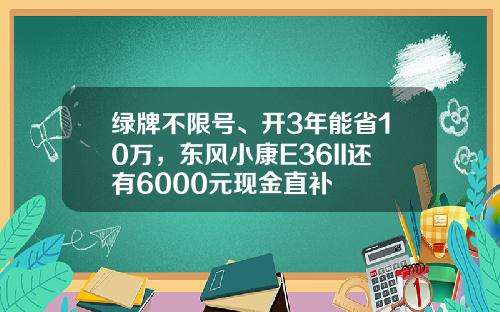 绿牌不限号、开3年能省10万，东风小康E36II还有6000元现金直补