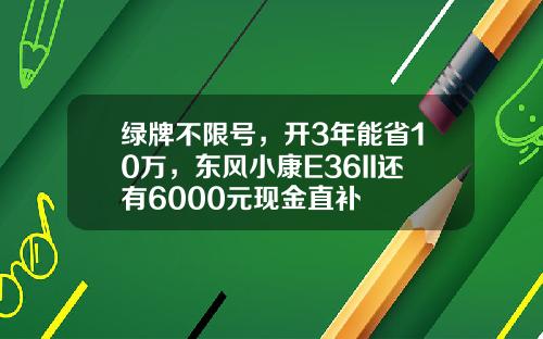 绿牌不限号，开3年能省10万，东风小康E36II还有6000元现金直补