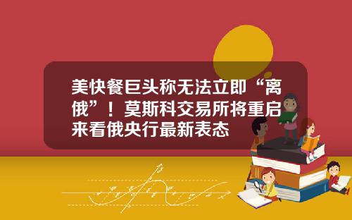 美快餐巨头称无法立即“离俄”！莫斯科交易所将重启 来看俄央行最新表态