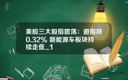 美股三大股指震荡：道指跌0.32% 新能源车板块持续走低_1