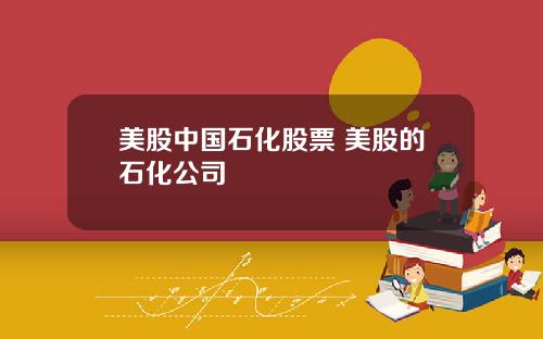 美股中国石化股票 美股的石化公司