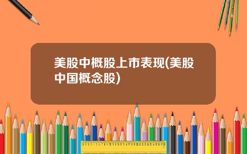 美股中概股上市表现(美股中国概念股)