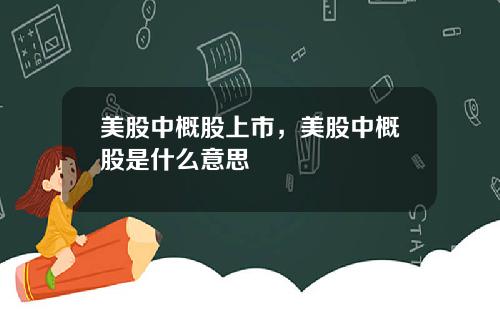 美股中概股上市，美股中概股是什么意思