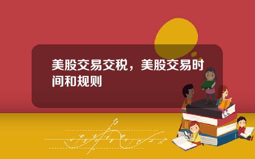 美股交易交税，美股交易时间和规则