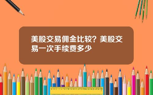 美股交易佣金比较？美股交易一次手续费多少