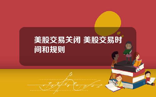 美股交易关闭 美股交易时间和规则