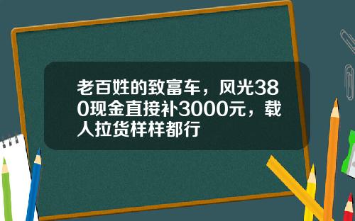 老百姓的致富车，风光380现金直接补3000元，载人拉货样样都行