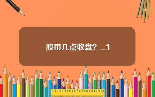 股市几点收盘？_1