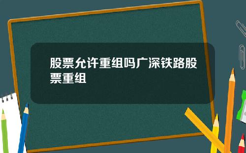 股票允许重组吗广深铁路股票重组