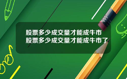 股票多少成交量才能成牛市股票多少成交量才能成牛市了