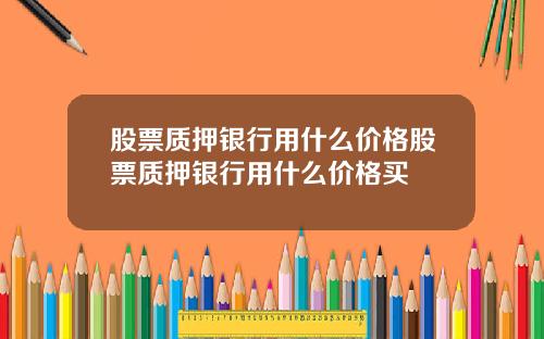 股票质押银行用什么价格股票质押银行用什么价格买