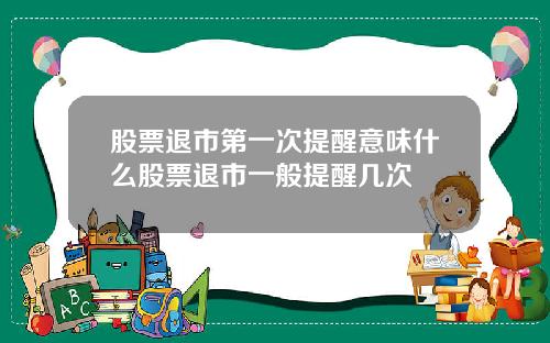 股票退市第一次提醒意味什么股票退市一般提醒几次
