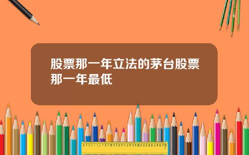 股票那一年立法的茅台股票那一年最低