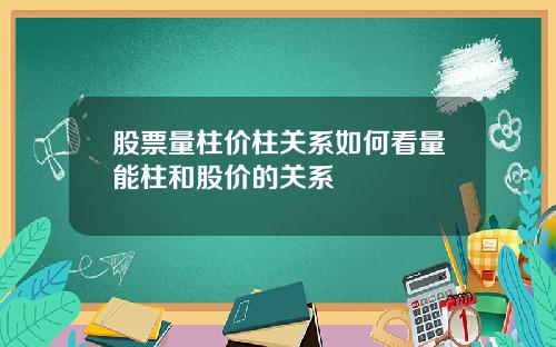 股票量柱价柱关系如何看量能柱和股价的关系