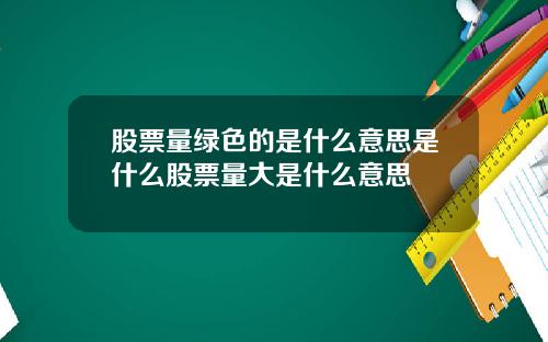 股票量绿色的是什么意思是什么股票量大是什么意思