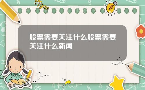 股票需要关注什么股票需要关注什么新闻 股票需要关注什么股票需要关注什么新闻