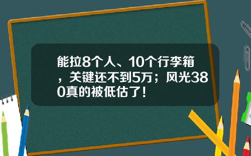 能拉8个人、10个行李箱，关键还不到5万；风光380真的被低估了！