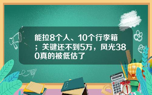 能拉8个人、10个行李箱；关键还不到5万，风光380真的被低估了