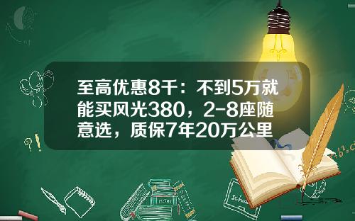 至高优惠8千：不到5万就能买风光380，2-8座随意选，质保7年20万公里