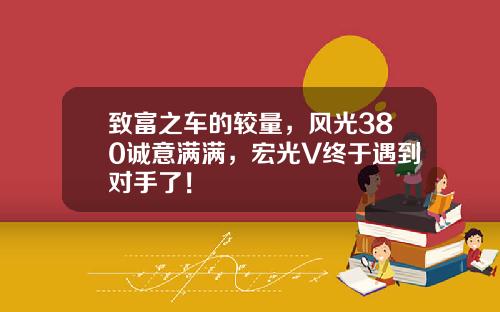 致富之车的较量，风光380诚意满满，宏光V终于遇到对手了！