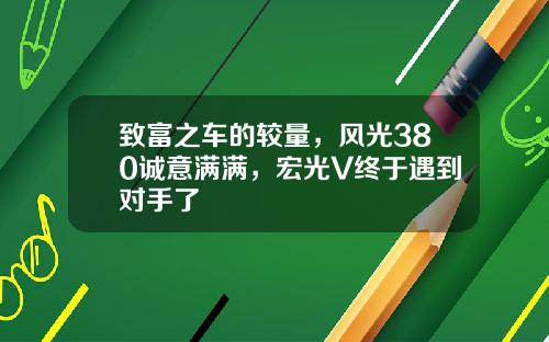 致富之车的较量，风光380诚意满满，宏光V终于遇到对手了