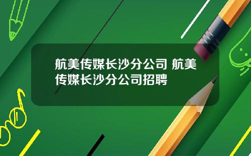 航美传媒长沙分公司 航美传媒长沙分公司招聘