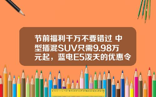节前福利千万不要错过 中型插混SUV只需9.98万元起，蓝电E5泼天的优惠令人心动！