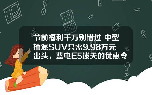 节前福利千万别错过 中型插混SUV只需9.98万元出头，蓝电E5泼天的优惠令人心动！