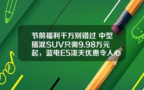 节前福利千万别错过 中型插混SUV只需9.98万元起，蓝电E5泼天优惠令人心动！