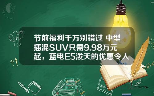 节前福利千万别错过 中型插混SUV只需9.98万元起，蓝电E5泼天的优惠令人心动