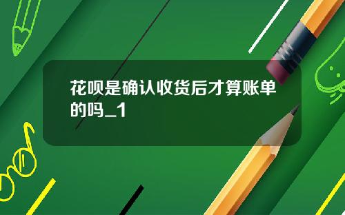 花呗是确认收货后才算账单的吗_1