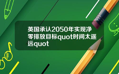 英国承认2050年实现净零排放目标quot时间太遥远quot