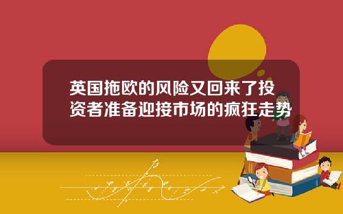 英国拖欧的风险又回来了投资者准备迎接市场的疯狂走势