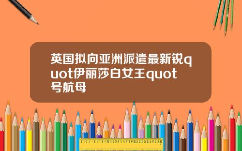 英国拟向亚洲派遣最新锐quot伊丽莎白女王quot号航母