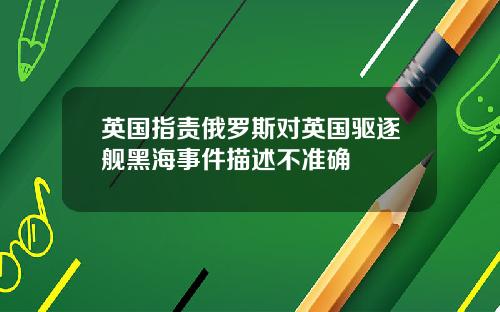 英国指责俄罗斯对英国驱逐舰黑海事件描述不准确