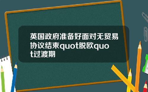 英国政府准备好面对无贸易协议结束quot脱欧quot过渡期