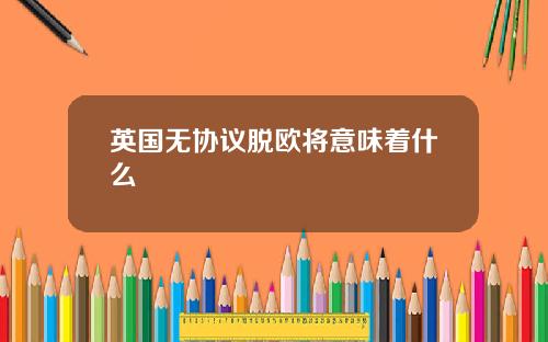 英国无协议脱欧将意味着什么
