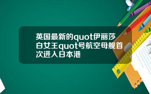 英国最新的quot伊丽莎白女王quot号航空母舰首次进入日本港