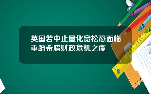 英国若中止量化宽松恐面临重蹈希腊财政危机之虞